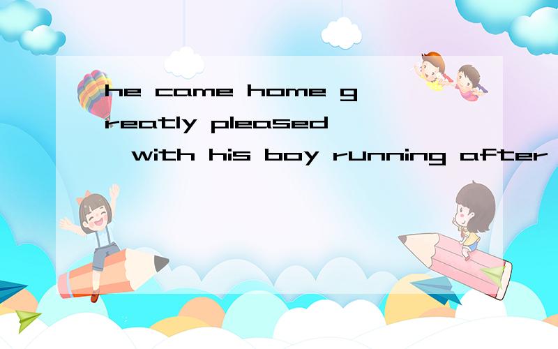 he came home greatly pleased,with his boy running after 帮帮 .