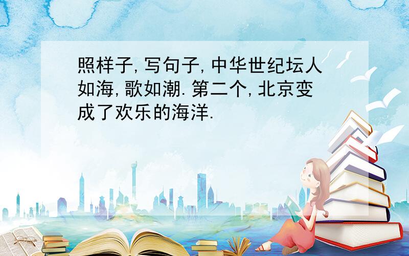 照样子,写句子,中华世纪坛人如海,歌如潮.第二个,北京变成了欢乐的海洋.