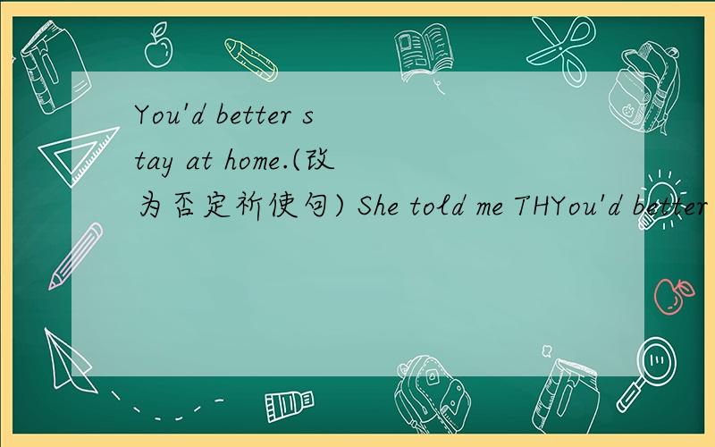 You'd better stay at home.(改为否定祈使句) She told me THYou'd better stay at home.(改为否定祈使句)She told me THAT SHE HAD FINSHED HER HOMEWORK.(提问大写的)
