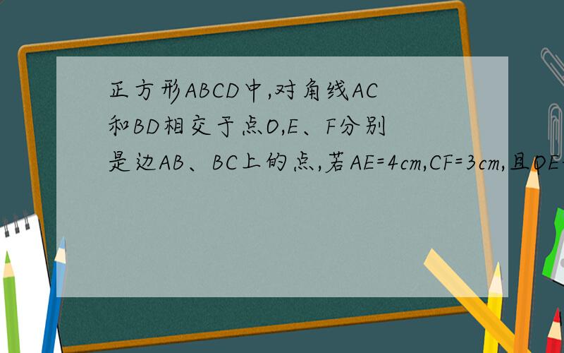正方形ABCD中,对角线AC和BD相交于点O,E、F分别是边AB、BC上的点,若AE=4cm,CF=3cm,且OE垂直OF,则EF=——
