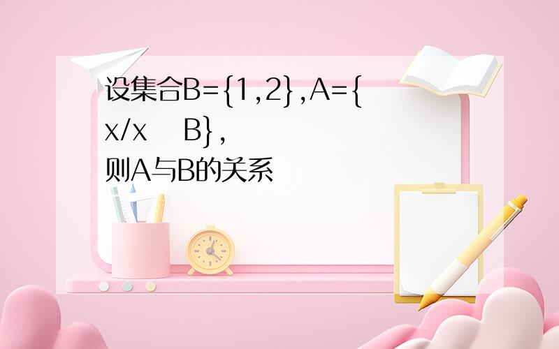 设集合B={1,2},A={x/x⊆ B},则A与B的关系