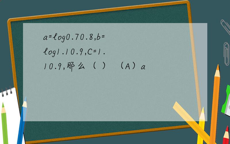 a=log0.70.8,b=log1.10.9,C=1.10.9,那么（ ） （A）a