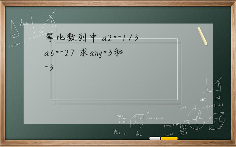 等比数列中 a2=-1/3 a6=-27 求anq=3和-3