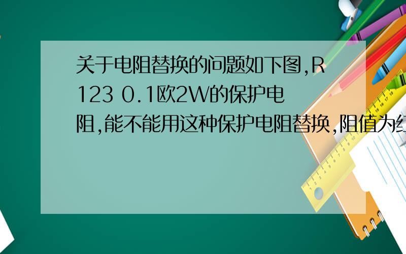 关于电阻替换的问题如下图,R123 0.1欧2W的保护电阻,能不能用这种保护电阻替换,阻值为红红银金0.22欧