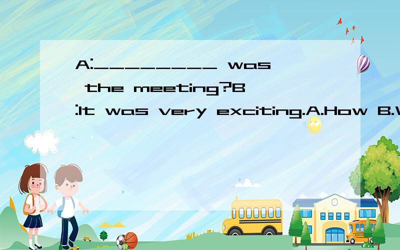 A:________ was the meeting?B:It was very exciting.A.How B.What C.Why