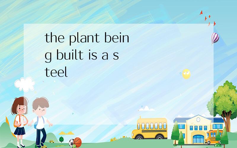 the plant being built is a steel