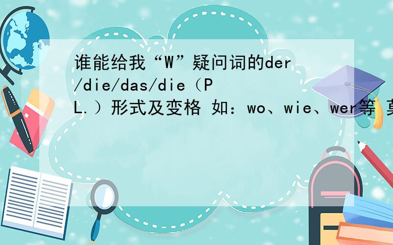 谁能给我“W”疑问词的der/die/das/die（PL.）形式及变格 如：wo、wie、wer等 莫莫糖果 其他没有变格吗？