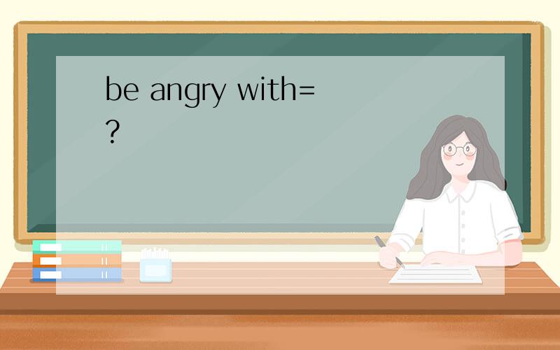 be angry with=?