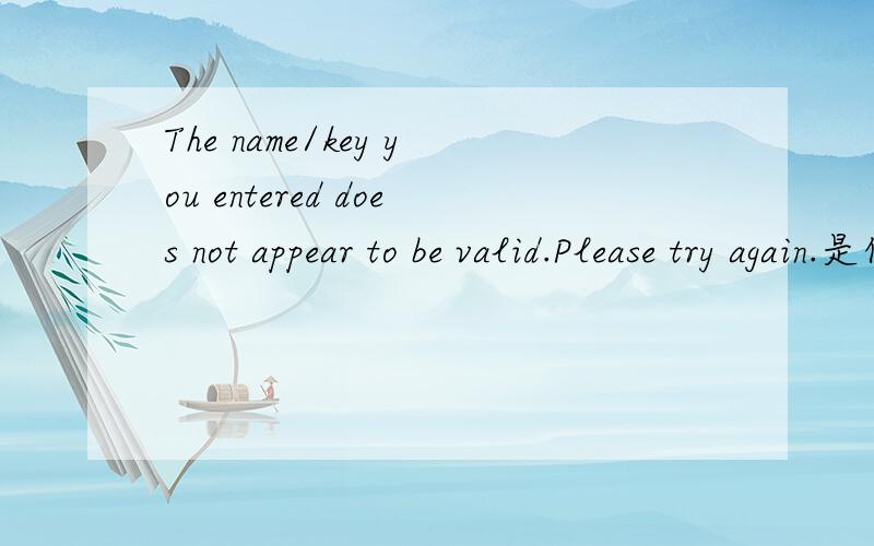The name/key you entered does not appear to be valid.Please try again.是什么啊