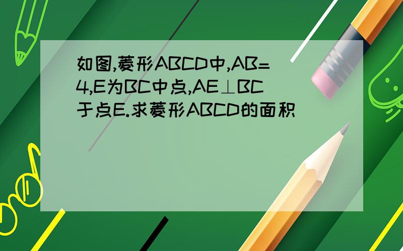 如图,菱形ABCD中,AB=4,E为BC中点,AE⊥BC于点E.求菱形ABCD的面积