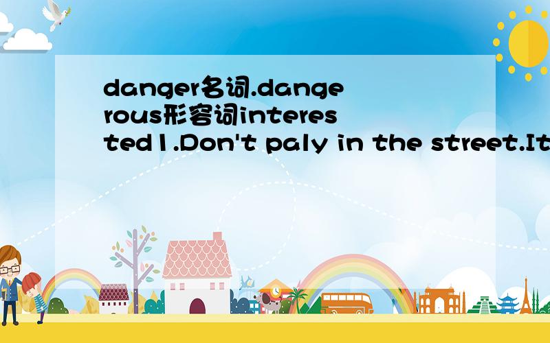danger名词.dangerous形容词interested1.Don't paly in the street.It's______.(danger/dangerous) We should protect the animals in______.(danger/dangerous) 2._____名词______形容词interested She takes an_______in singing.I'm_____in the_____story.