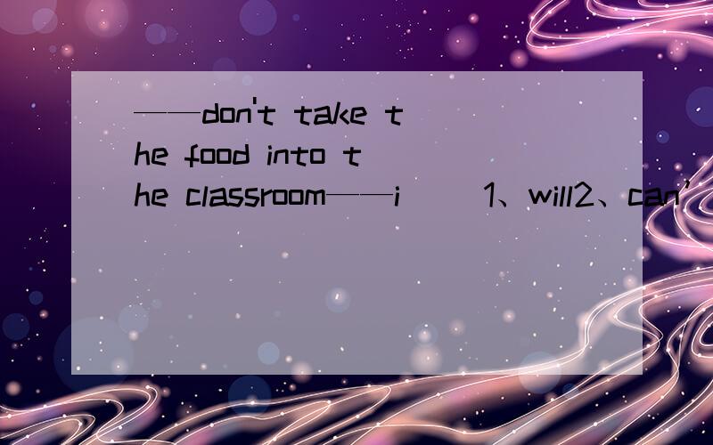 ——don't take the food into the classroom——i ()1、will2、can’3、won't4、shouldn't