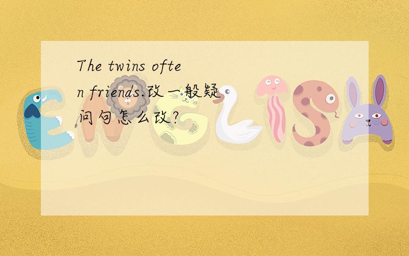 The twins often friends.改一般疑问句怎么改?