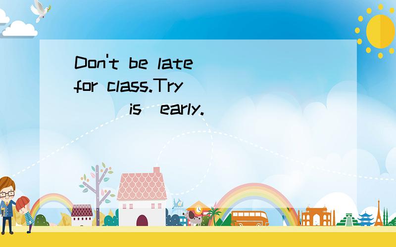 Don't be late for class.Try __(is)early.