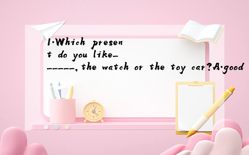 1.Which present do you like______,the watch or the toy car?A.good B.well C.better2.My good friend is a _____girl.A.short B.well C.taller3.Please listen to the teacher______.A.care B.careful C.carefully4.The green dress is as -_______as the blue one.A