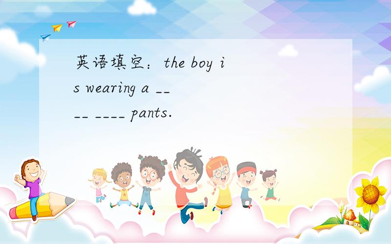 英语填空：the boy is wearing a ____ ____ pants.