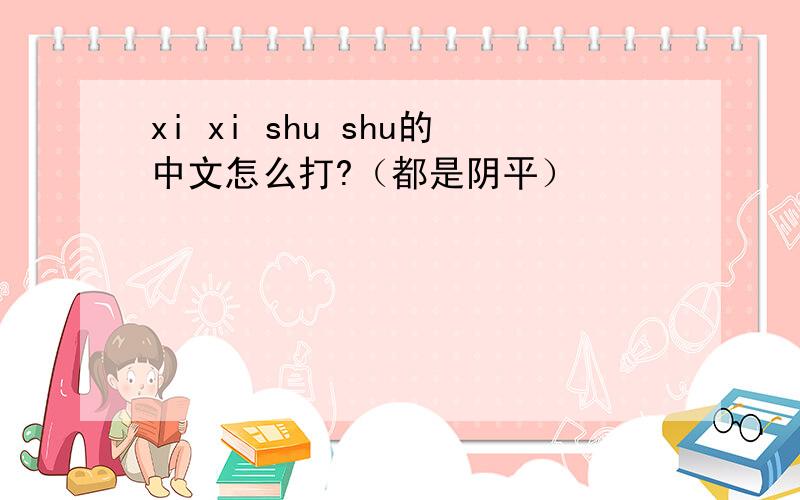 xi xi shu shu的中文怎么打?（都是阴平）