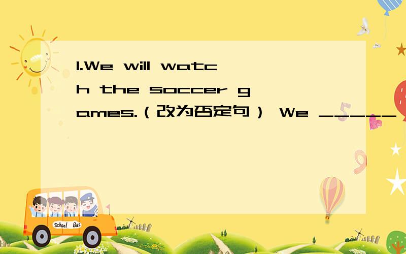 1.We will watch the soccer games.（改为否定句） We _____ _____ ______ the soccer games.2.On Sunday,Mike doesn't go to school.(用next Sunday 改写句子)Next Sunday,Mike ________ __________to school.