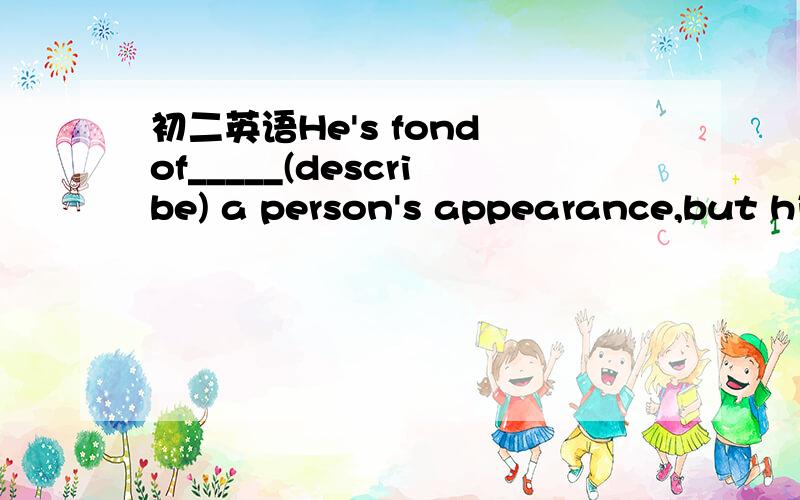 初二英语He's fond of_____(describe) a person's appearance,but his _____(describe)are always boring