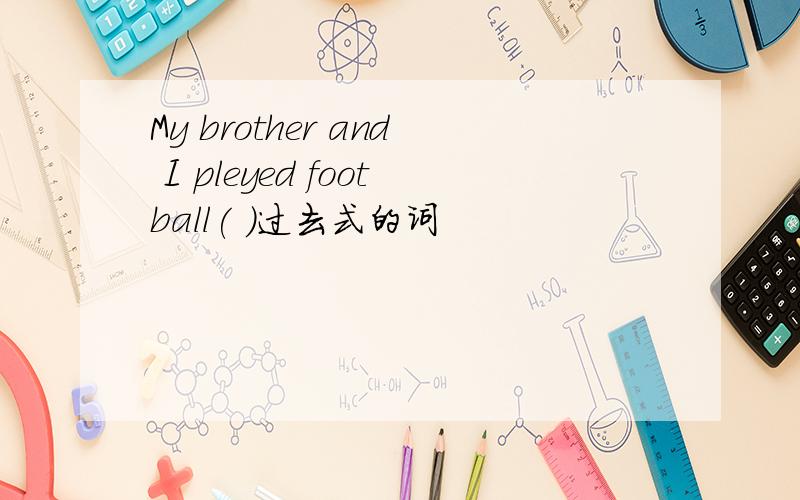 My brother and I pleyed football( )过去式的词