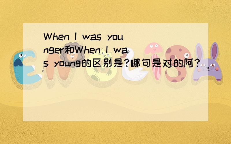 When I was younger和When I was young的区别是?哪句是对的阿?