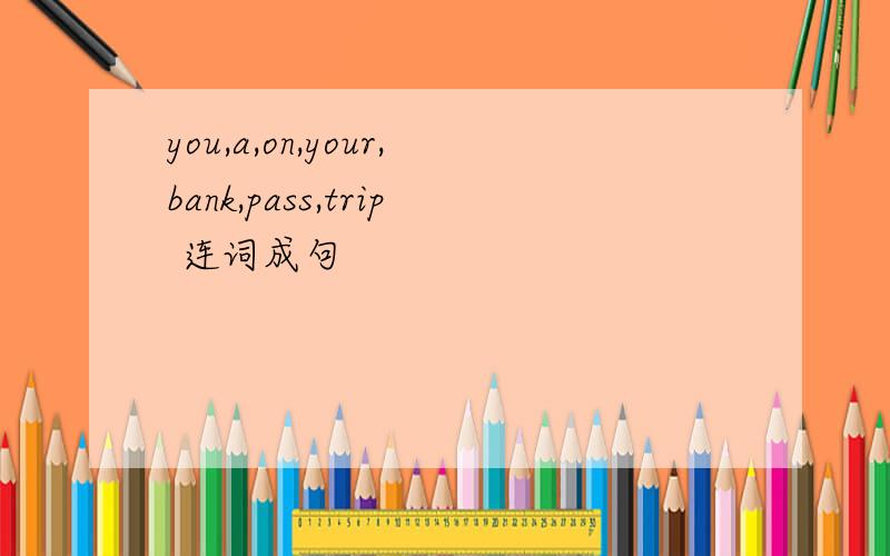 you,a,on,your,bank,pass,trip 连词成句
