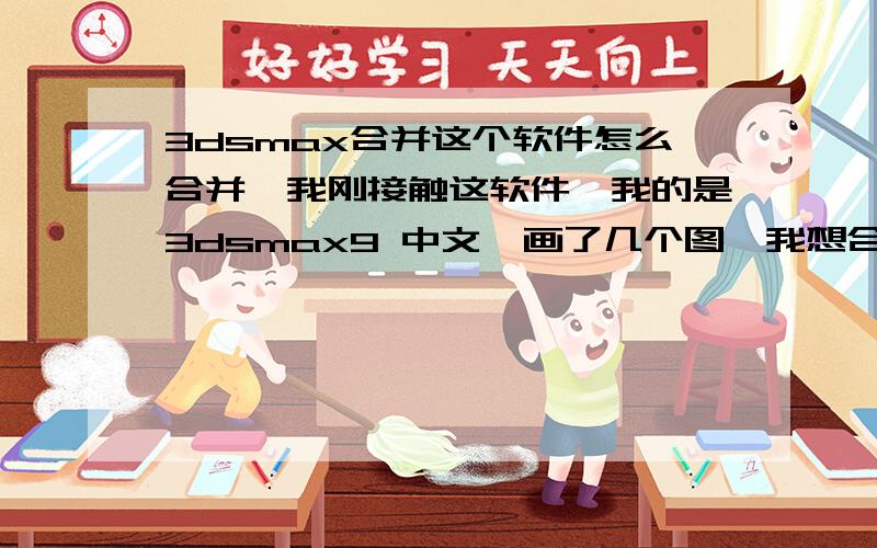 3dsmax合并这个软件怎么合并,我刚接触这软件,我的是3dsmax9 中文,画了几个图,我想合并它,怎么合画了几个圆,不是图,蜡错了