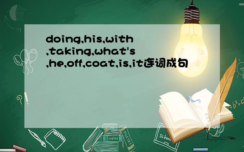 doing,his,with,taking,what's,he,off,coat,is,it连词成句