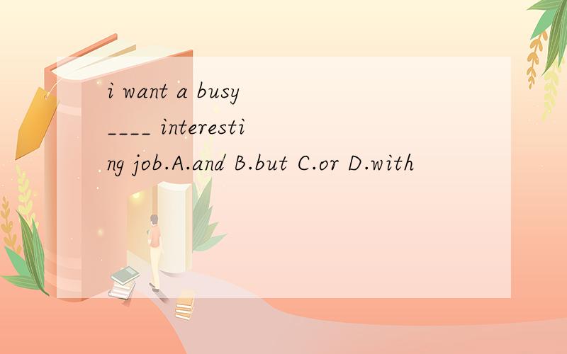 i want a busy ____ interesting job.A.and B.but C.or D.with