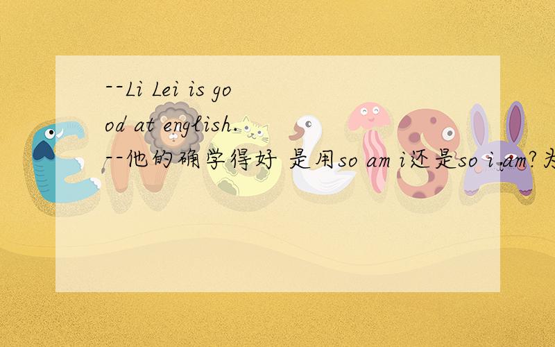 --Li Lei is good at english.--他的确学得好 是用so am i还是so i am?为什么?如果是“我确实学的好”呢?急-急-急___
