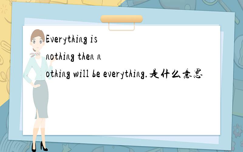 Everything is nothing then nothing will be everything.是什么意思