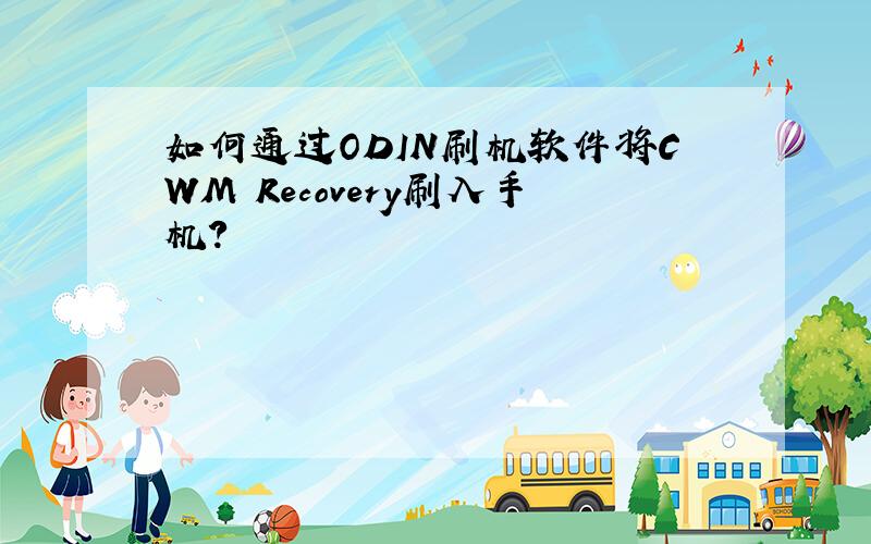 如何通过ODIN刷机软件将CWM Recovery刷入手机?