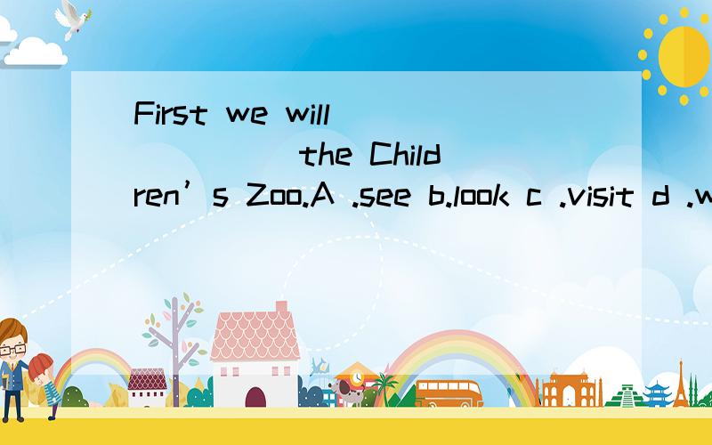 First we will _____the Children’s Zoo.A .see b.look c .visit d .watch
