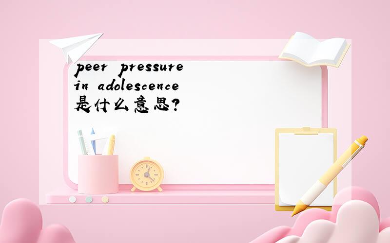 peer pressure in adolescence是什么意思?