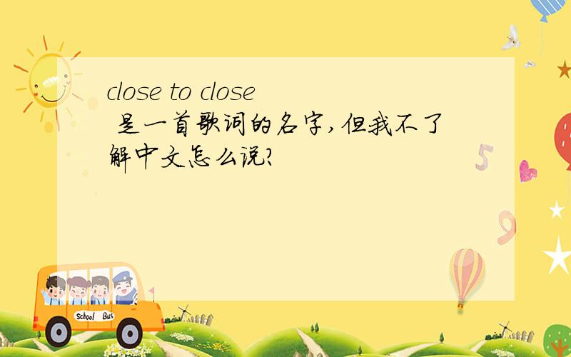 close to close 是一首歌词的名字,但我不了解中文怎么说?
