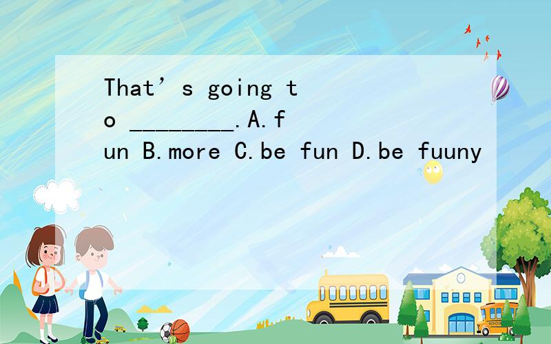 That’s going to ________.A.fun B.more C.be fun D.be fuuny