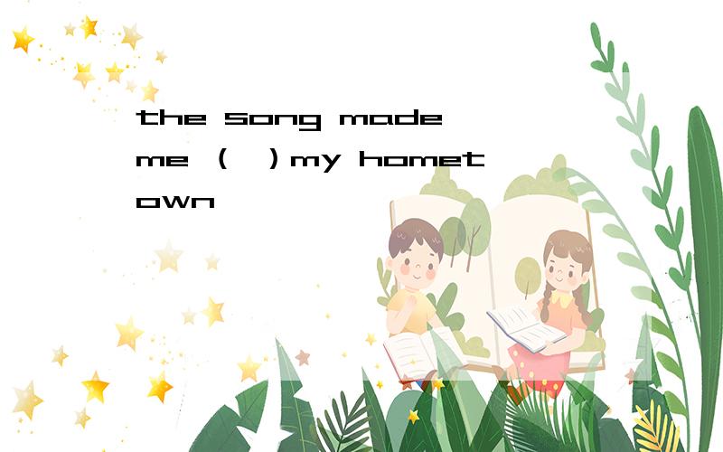 the song made me （ ）my hometown