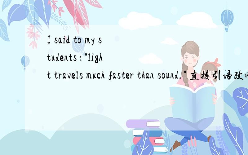 I said to my students ：“light travels much faster than sound.”直接引语改成间接引语或间接改直接