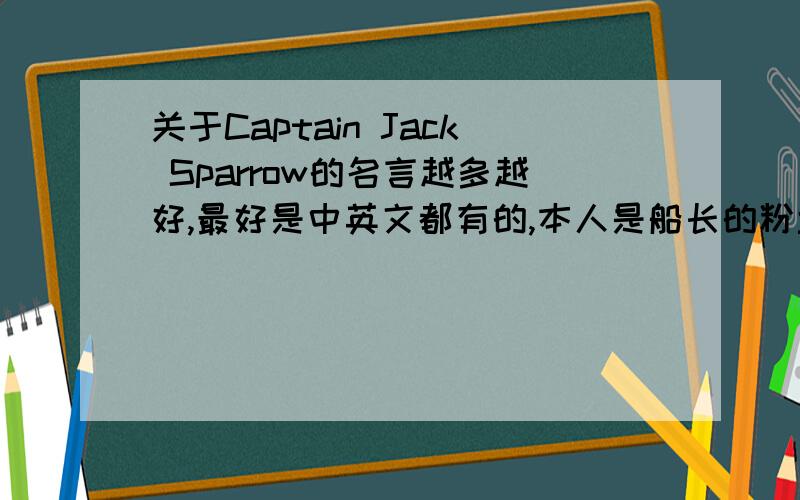 关于Captain Jack Sparrow的名言越多越好,最好是中英文都有的,本人是船长的粉丝哈,希望广大粉丝群多多帮忙