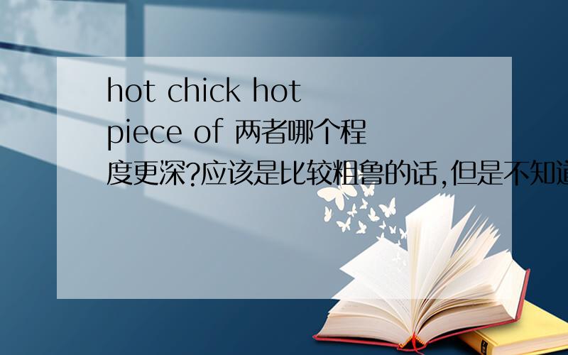 hot chick hot piece of 两者哪个程度更深?应该是比较粗鲁的话,但是不知道明确的意思