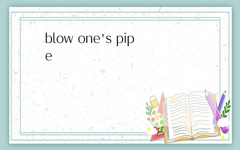 blow one's pipe