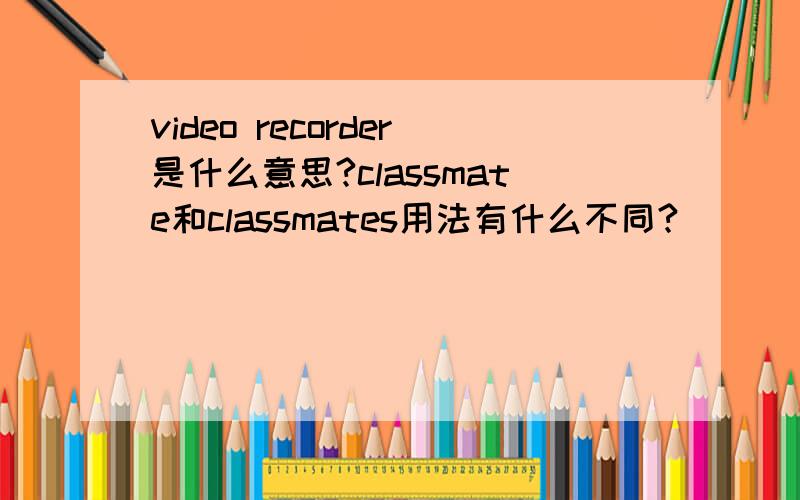 video recorder是什么意思?classmate和classmates用法有什么不同?