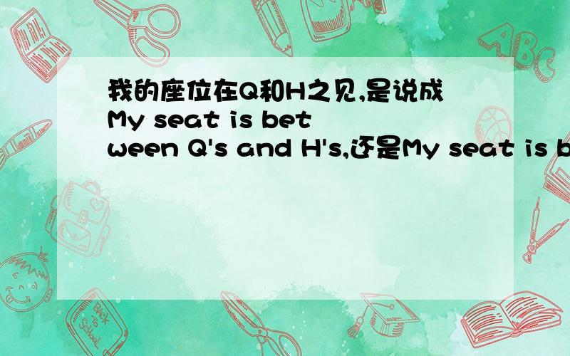 我的座位在Q和H之见,是说成My seat is between Q's and H's,还是My seat is between Q and H's