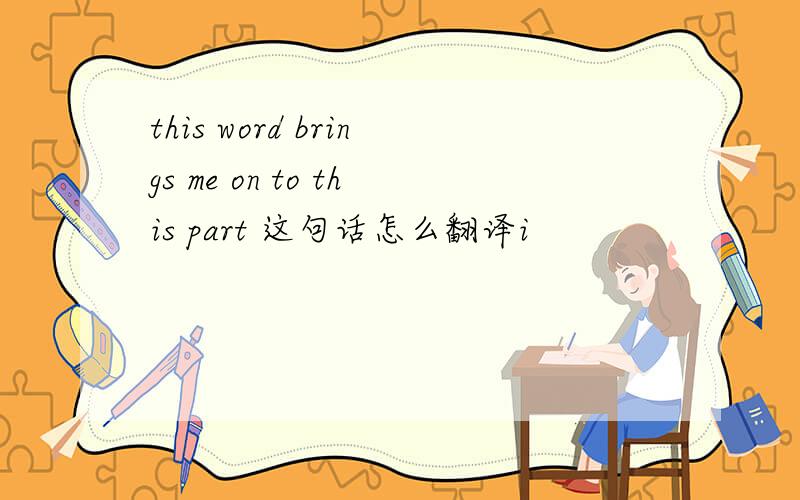 this word brings me on to this part 这句话怎么翻译i