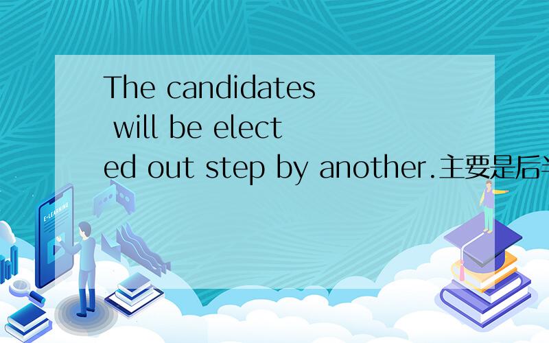 The candidates will be elected out step by another.主要是后半句.