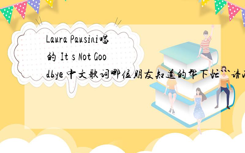 Laura Pausini唱的 It s Not Goodbye 中文歌词哪位朋友知道的帮下忙```请准确点好么?急要