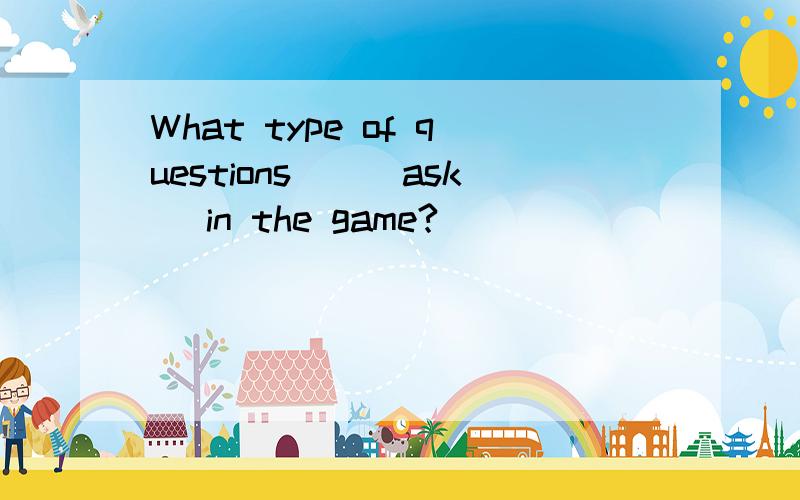 What type of questions()(ask) in the game?