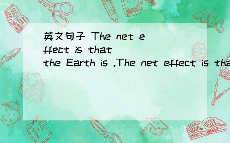 英文句子 The net effect is that the Earth is .The net effect is that the Earth is warming up more than it would have without our presence.谢绝机译!