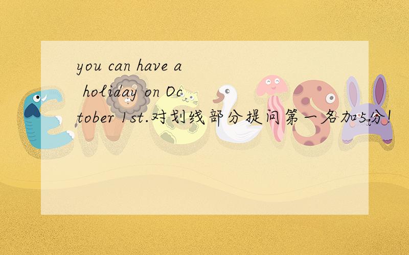 you can have a holiday on October 1st.对划线部分提问第一名加5分!
