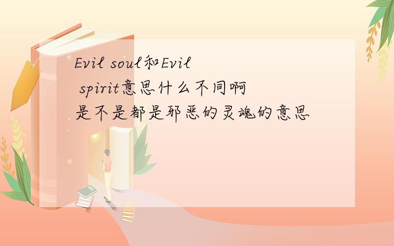 Evil soul和Evil spirit意思什么不同啊是不是都是邪恶的灵魂的意思